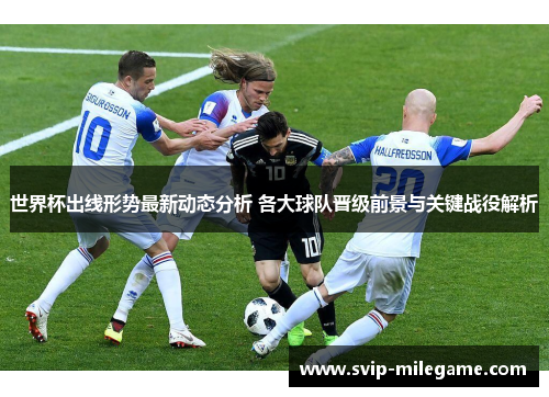 世界杯出线形势最新动态分析 各大球队晋级前景与关键战役解析