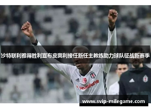 沙特联利雅得胜利宣布皮奥利接任新任主教练助力球队征战新赛季