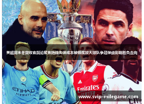 英超周末冬窗收官舆论聚焦防线失误成本被极度放大球队争冠保级影响胜负走向