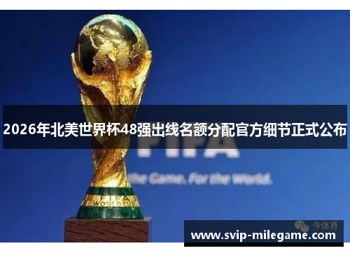 2026年北美世界杯48强出线名额分配官方细节正式公布