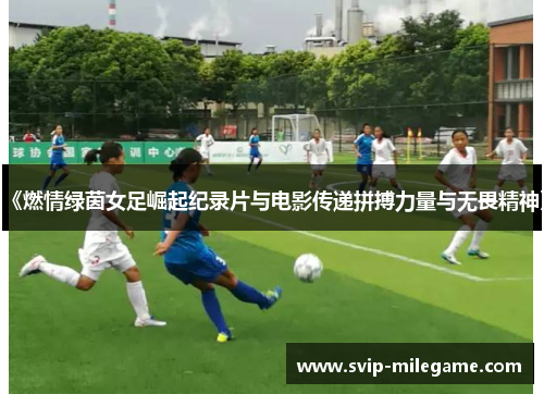 《燃情绿茵女足崛起纪录片与电影传递拼搏力量与无畏精神》