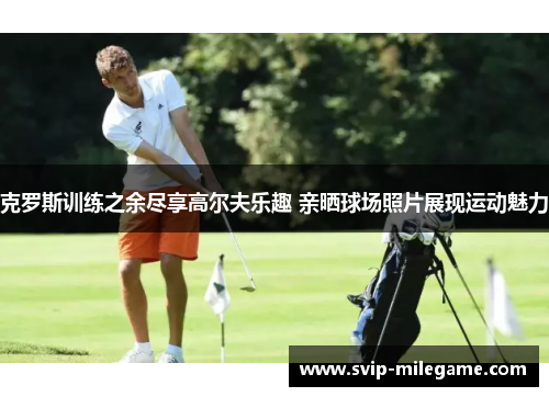 克罗斯训练之余尽享高尔夫乐趣 亲晒球场照片展现运动魅力