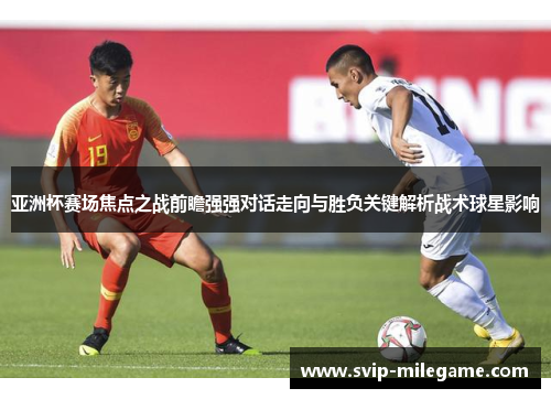 亚洲杯赛场焦点之战前瞻强强对话走向与胜负关键解析战术球星影响