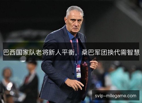 巴西国家队老将新人平衡，桑巴军团换代需智慧