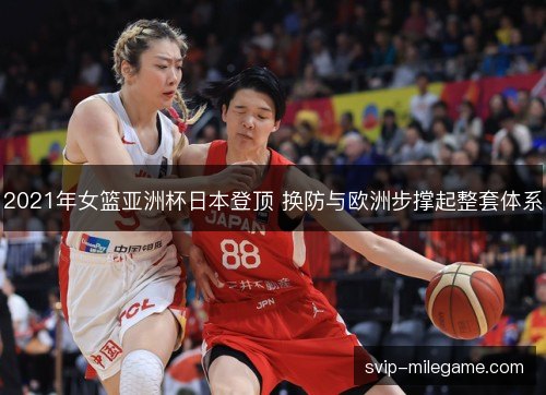 2021年女篮亚洲杯日本登顶 换防与欧洲步撑起整套体系 2021年女篮亚洲杯日本登顶 换防与欧洲步撑起整套体系